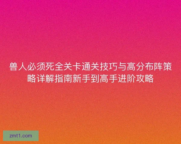 兽人必须死全关卡通关技巧与高分布阵策略详解指南新手到高手进阶攻略