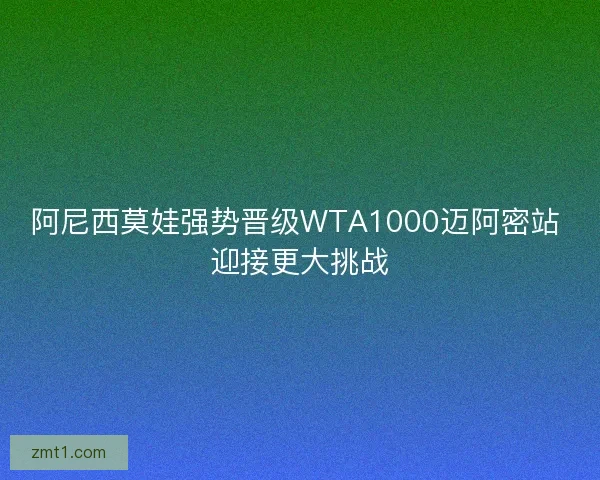 阿尼西莫娃强势晋级WTA1000迈阿密站 迎接更大挑战