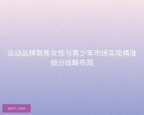 运动品牌聚焦女性与青少年市场实现精准细分战略布局