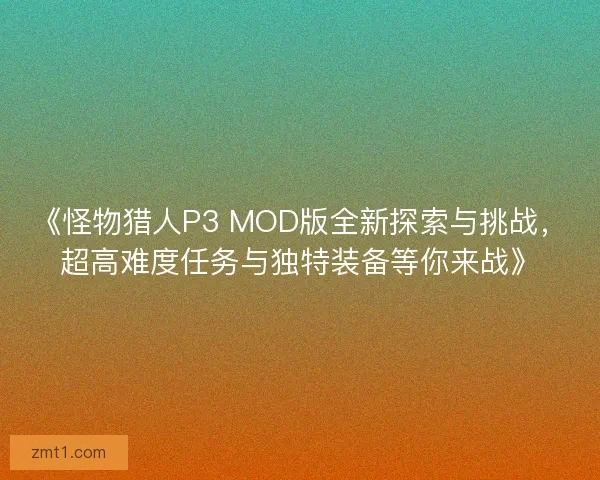 《怪物猎人P3 MOD版全新探索与挑战，超高难度任务与独特装备等你来战》