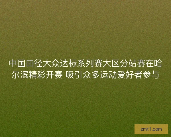 中国田径大众达标系列赛大区分站赛在哈尔滨精彩开赛 吸引众多运动爱好者参与