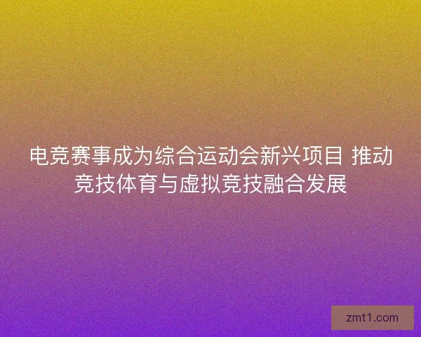 电竞赛事成为综合运动会新兴项目 推动竞技体育与虚拟竞技融合发展
