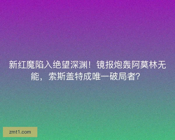 新红魔陷入绝望深渊！镜报炮轰阿莫林无能，索斯盖特成唯一破局者？
