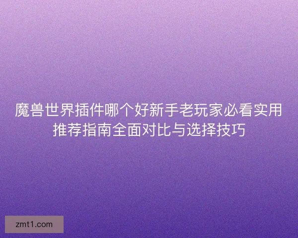 魔兽世界插件哪个好新手老玩家必看实用推荐指南全面对比与选择技巧