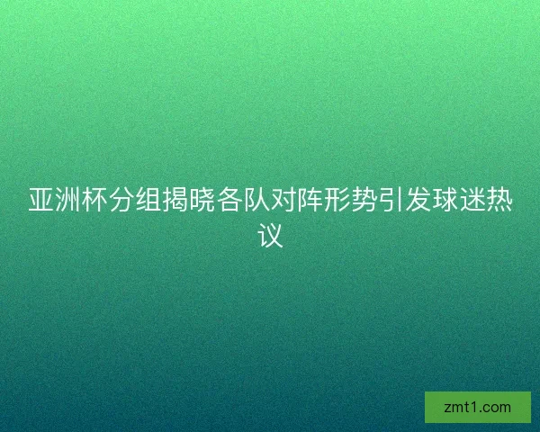 亚洲杯分组揭晓各队对阵形势引发球迷热议