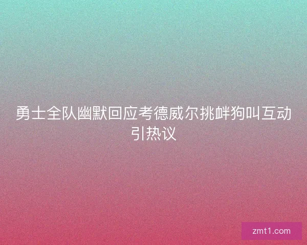 勇士全队幽默回应考德威尔挑衅狗叫互动引热议
