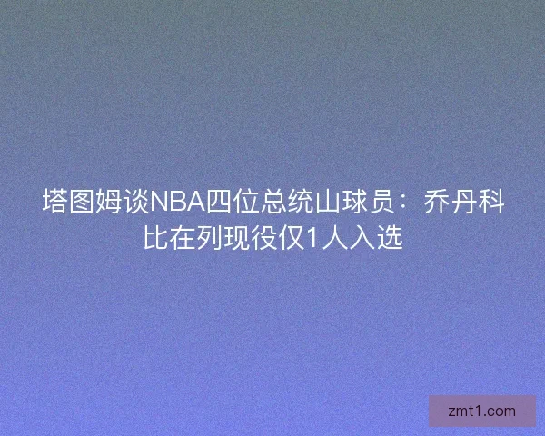 塔图姆谈NBA四位总统山球员：乔丹科比在列现役仅1人入选