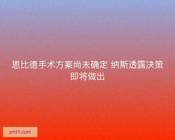 恩比德手术方案尚未确定 纳斯透露决策即将做出