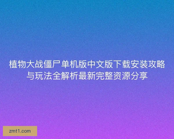 植物大战僵尸单机版中文版下载安装攻略与玩法全解析最新完整资源分享