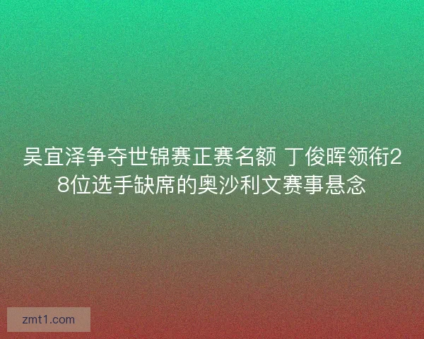 吴宜泽争夺世锦赛正赛名额 丁俊晖领衔28位选手缺席的奥沙利文赛事悬念