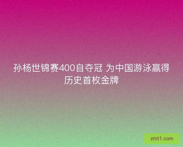 孙杨世锦赛400自夺冠 为中国游泳赢得历史首枚金牌