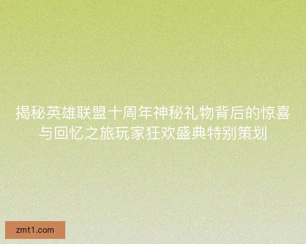 揭秘英雄联盟十周年神秘礼物背后的惊喜与回忆之旅玩家狂欢盛典特别策划