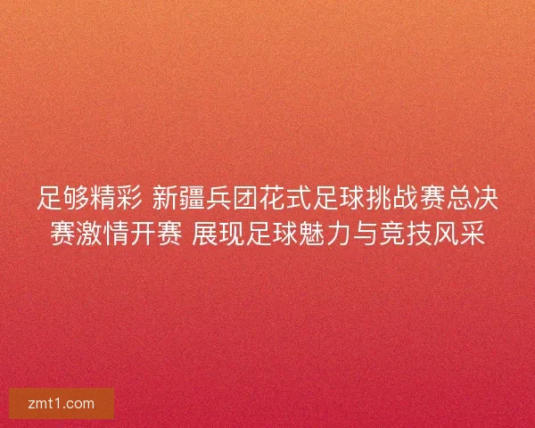 足够精彩 新疆兵团花式足球挑战赛总决赛激情开赛 展现足球魅力与竞技风采