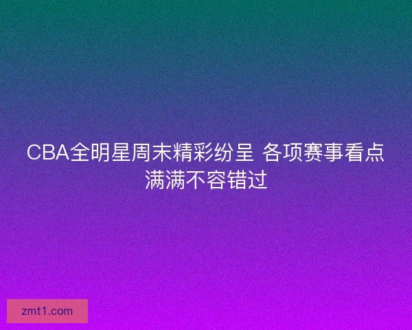 CBA全明星周末精彩纷呈 各项赛事看点满满不容错过