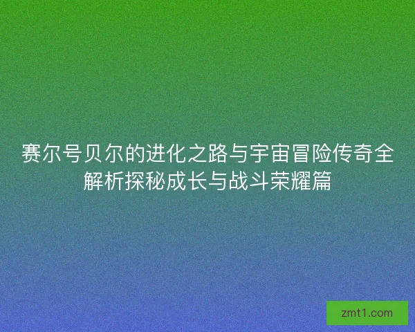 赛尔号贝尔的进化之路与宇宙冒险传奇全解析探秘成长与战斗荣耀篇