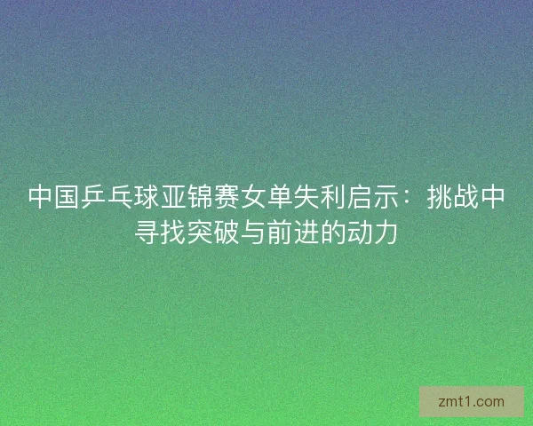 中国乒乓球亚锦赛女单失利启示：挑战中寻找突破与前进的动力