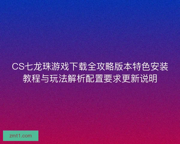 CS七龙珠游戏下载全攻略版本特色安装教程与玩法解析配置要求更新说明