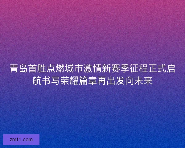 青岛首胜点燃城市激情新赛季征程正式启航书写荣耀篇章再出发向未来