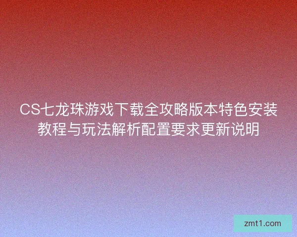 CS七龙珠游戏下载全攻略版本特色安装教程与玩法解析配置要求更新说明