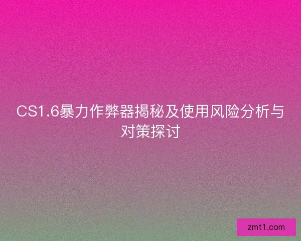 CS1.6暴力作弊器揭秘及使用风险分析与对策探讨