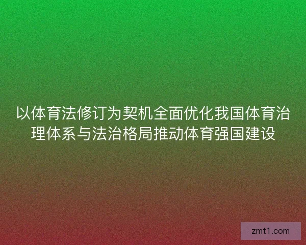 以体育法修订为契机全面优化我国体育治理体系与法治格局推动体育强国建设