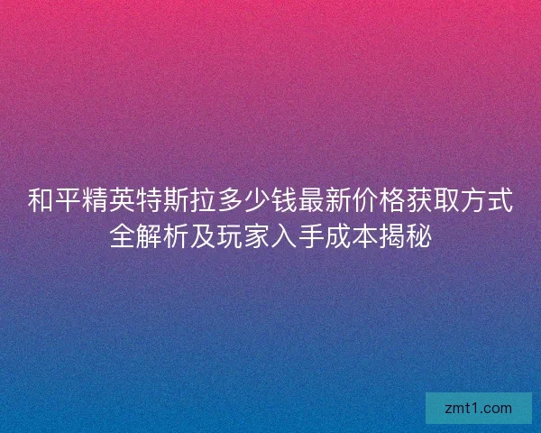 和平精英特斯拉多少钱最新价格获取方式全解析及玩家入手成本揭秘