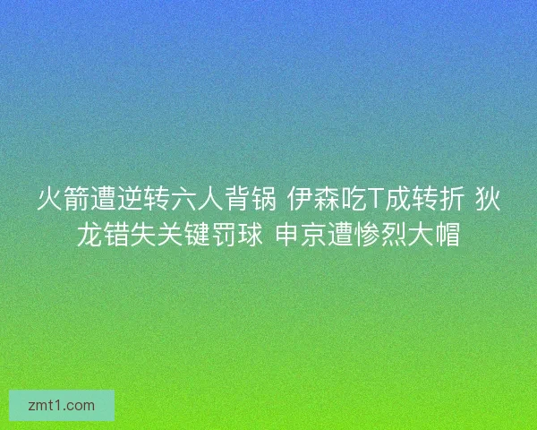 火箭遭逆转六人背锅 伊森吃T成转折 狄龙错失关键罚球 申京遭惨烈大帽