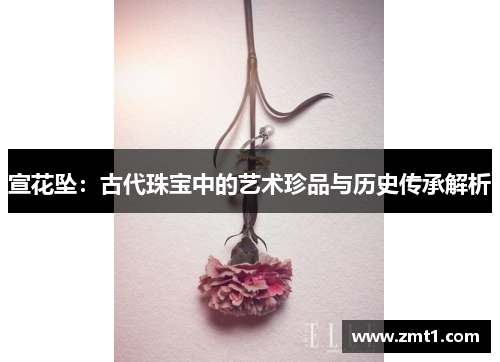 宣花坠：古代珠宝中的艺术珍品与历史传承解析